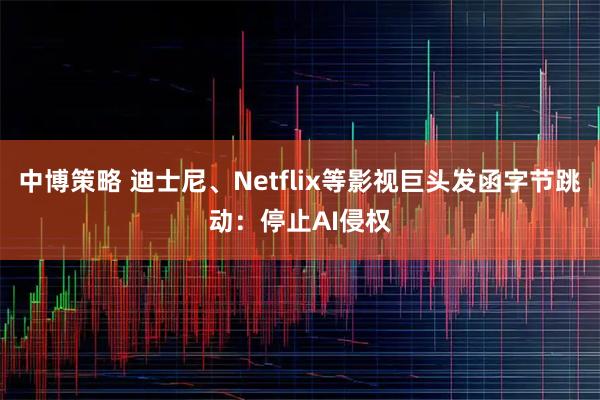 中博策略 迪士尼、Netflix等影视巨头发函字节跳动：停止AI侵权