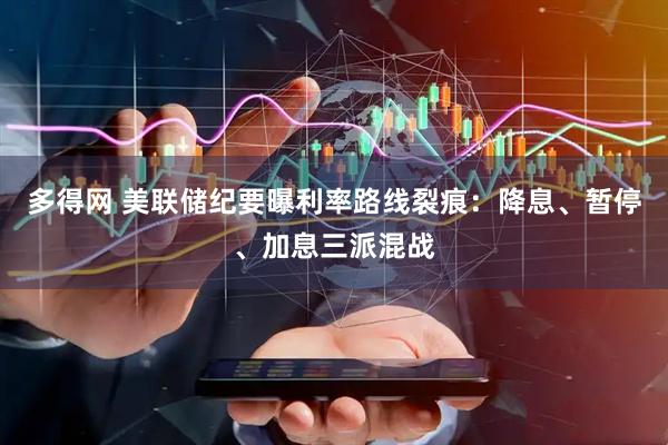 多得网 美联储纪要曝利率路线裂痕：降息、暂停、加息三派混战