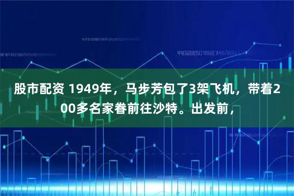 股市配资 1949年，马步芳包了3架飞机，带着200多名家眷前往沙特。出发前，