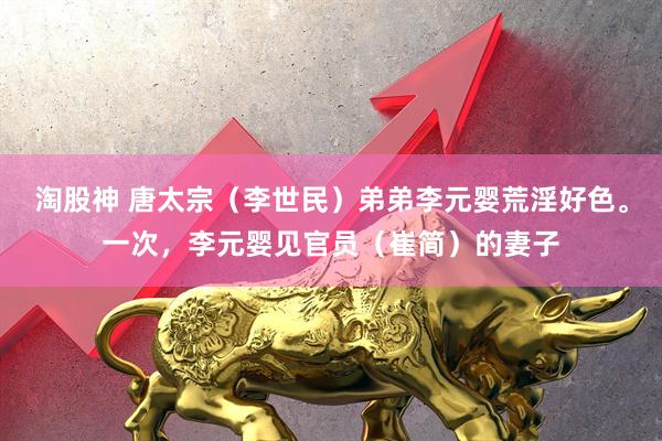 淘股神 唐太宗（李世民）弟弟李元婴荒淫好色。一次，李元婴见官员（崔简）的妻子