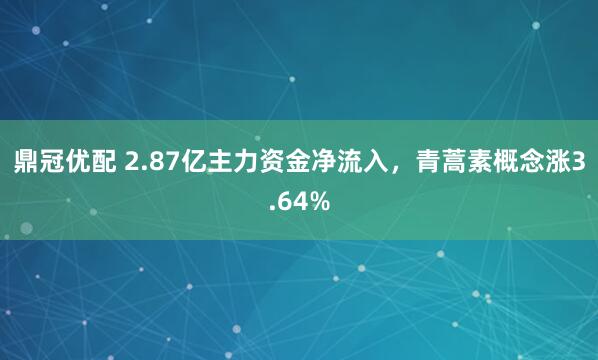 鼎冠优配 2.87亿主力资金净流入，青蒿素概念涨3.64%