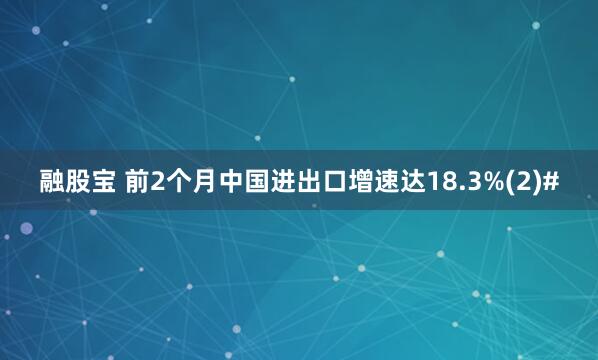 融股宝 前2个月中国进出口增速达18.3%(2)#