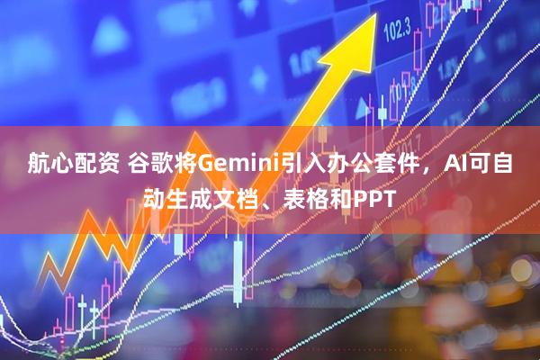 航心配资 谷歌将Gemini引入办公套件，AI可自动生成文档、表格和PPT