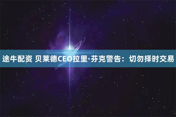 途牛配资 贝莱德CEO拉里·芬克警告：切勿择时交易