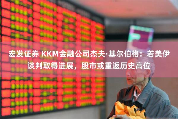 宏发证券 KKM金融公司杰夫·基尔伯格：若美伊谈判取得进展，股市或重返历史高位