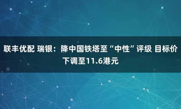 联丰优配 瑞银：降中国铁塔至“中性”评级 目标价下调至11.6港元