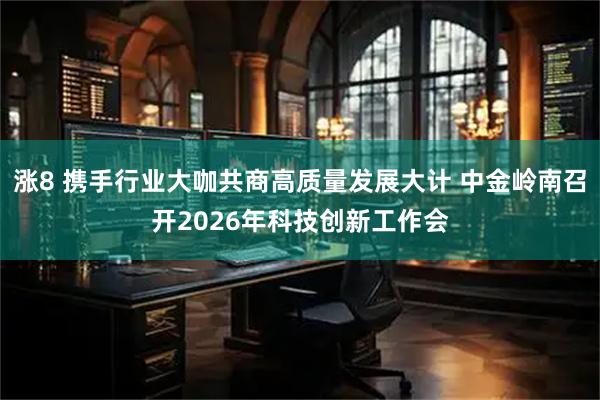 涨8 携手行业大咖共商高质量发展大计 中金岭南召开2026年科技创新工作会