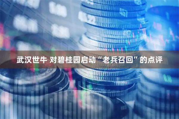 武汉世牛 对碧桂园启动“老兵召回”的点评