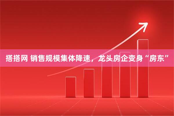 搭搭网 销售规模集体降速，龙头房企变身“房东”