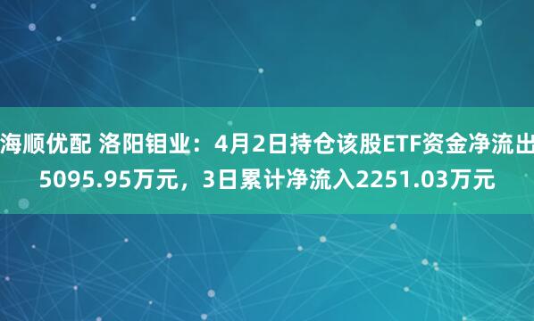 海顺优配 洛阳钼业：4月2日持仓该股ETF资金净流出5095.95万元，3日累计净流入2251.03万元