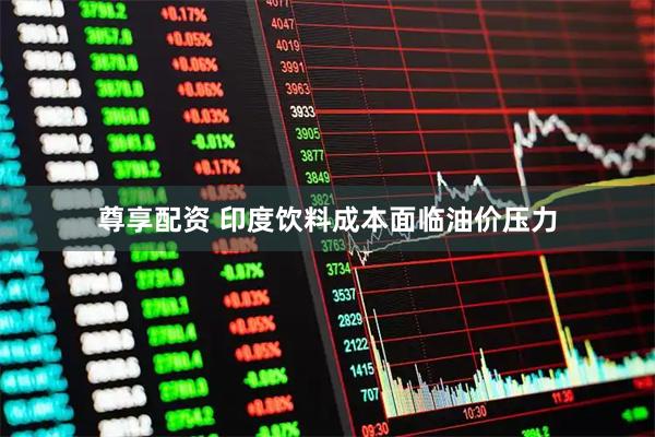 尊享配资 印度饮料成本面临油价压力