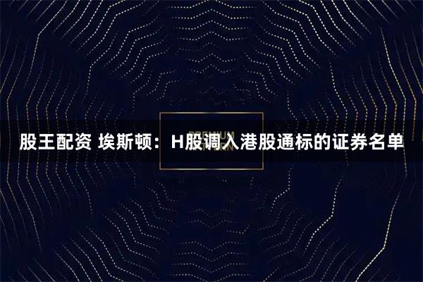 股王配资 埃斯顿：H股调入港股通标的证券名单