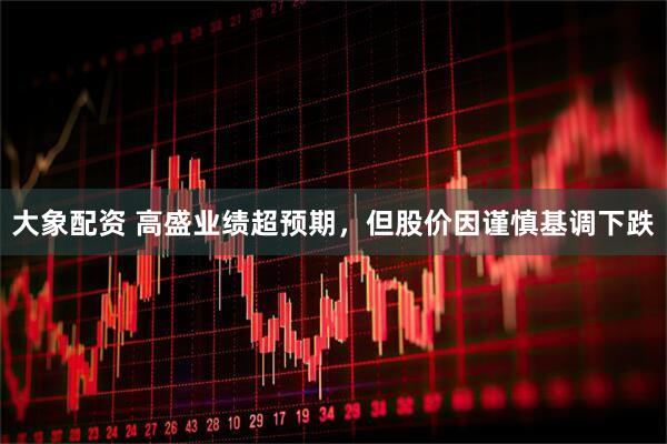 大象配资 高盛业绩超预期，但股价因谨慎基调下跌