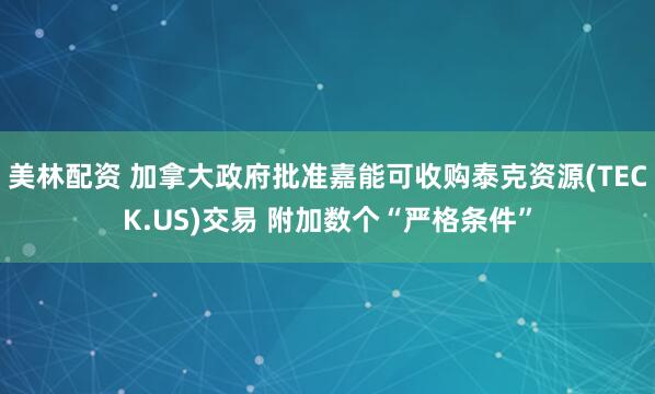 美林配资 加拿大政府批准嘉能可收购泰克资源(TECK.US)交易 附加数个“严格条件”
