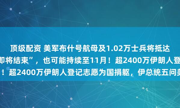 顶级配资 美军布什号航母及1.02万士兵将抵达中东，特朗普：战争“即将结束”，也可能持续至11月！超2400万伊朗人登记志愿为国捐躯，伊总统五问美国