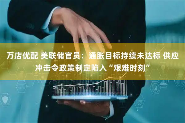 万店优配 美联储官员：通胀目标持续未达标 供应冲击令政策制定陷入“艰难时刻”