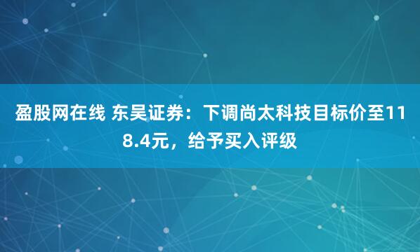盈股网在线 东吴证券：下调尚太科技目标价至118.4元，给予买入评级