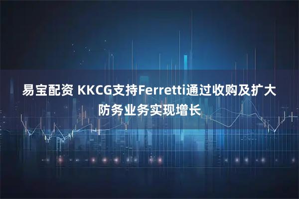 易宝配资 KKCG支持Ferretti通过收购及扩大防务业务实现增长