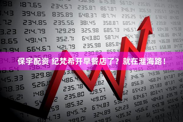 保宇配资 纪梵希开早餐店了？就在淮海路！