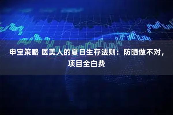 申宝策略 医美人的夏日生存法则：防晒做不对，项目全白费