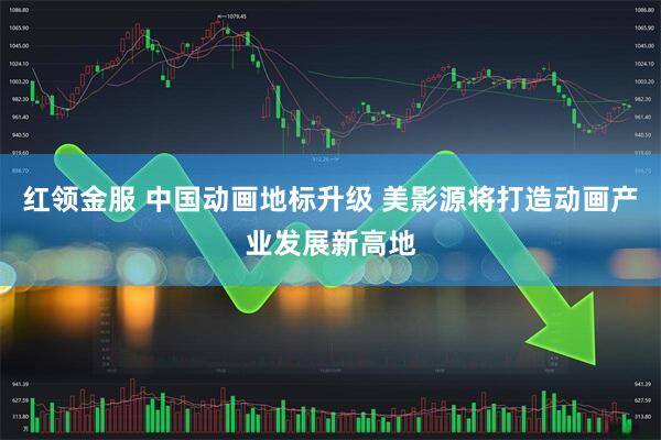 红领金服 中国动画地标升级 美影源将打造动画产业发展新高地