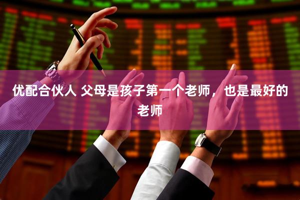 优配合伙人 父母是孩子第一个老师，也是最好的老师