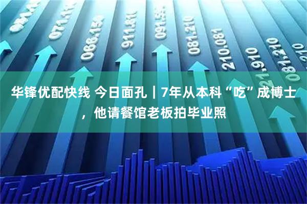 华锋优配快线 今日面孔｜7年从本科“吃”成博士，他请餐馆老板拍毕业照