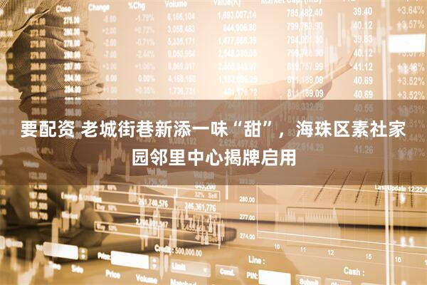 要配资 老城街巷新添一味“甜”，海珠区素社家园邻里中心揭牌启用