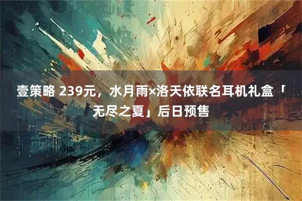 壹策略 239元，水月雨×洛天依联名耳机礼盒「无尽之夏」后日预售
