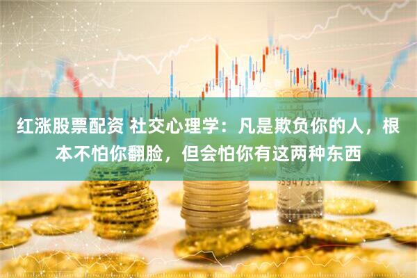红涨股票配资 社交心理学：凡是欺负你的人，根本不怕你翻脸，但会怕你有这两种东西